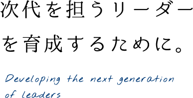 次代を担うリーダーを育成するために。