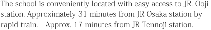 The school is conveniently located with easy access to JR. Oji station.　Approximately 31 minutes from JR Osaka station by rapid train. Approx. 17 minutes from JR Tennoji station.