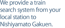 We provide a train search system from your local station to Nishiyamato Gakuen.