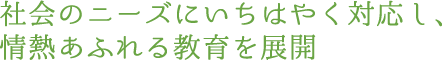 社会のニーズにいちはやく対応し、情熱あふれる教育を展開